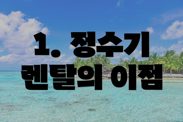 1. 정수기 렌탈의 이점