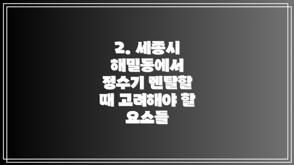 2. 세종시 해밀동에서 정수기 렌탈할 때 고려해야 할 요소들