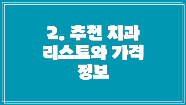 2. 추천 치과 리스트와 가격 정보