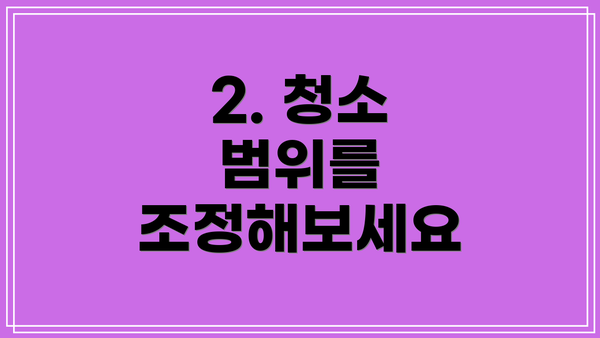 2. 청소 범위를 조정해보세요