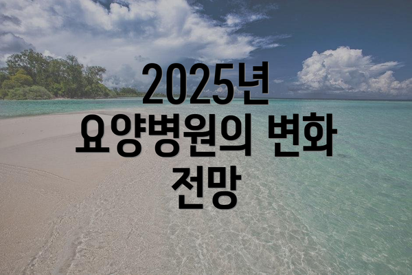 2025년 요양병원의 변화 전망